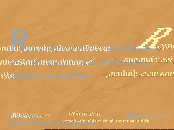 Respondeu, porém, Jacó a Rebeca, sua mãe: Eis que Esaú, meu irmão, é peludo, e eu sou liso.