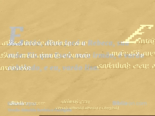 Então, disse Jacó a Rebeca, sua mãe: Eis que Esaú, meu irmão, é varão cabeludo, e eu, varão liso.