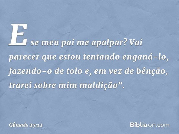 E se meu pai me apalpar? Vai parecer que estou tentando enganá-lo, fazendo-o de tolo e, em vez de bênção, trarei sobre mim maldição". -- Gênesis 27:12