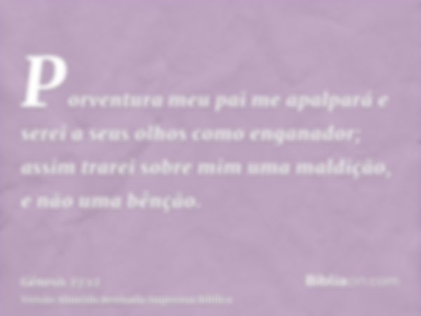 Porventura meu pai me apalpará e serei a seus olhos como enganador; assim trarei sobre mim uma maldição, e não uma bênção.