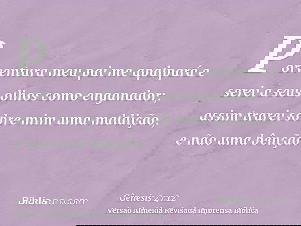 Porventura meu pai me apalpará e serei a seus olhos como enganador; assim trarei sobre mim uma maldição, e não uma bênção.