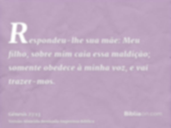 Respondeu-lhe sua mãe: Meu filho, sobre mim caia essa maldição; somente obedece à minha voz, e vai trazer-mos.