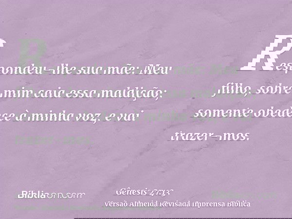 Respondeu-lhe sua mãe: Meu filho, sobre mim caia essa maldição; somente obedece à minha voz, e vai trazer-mos.