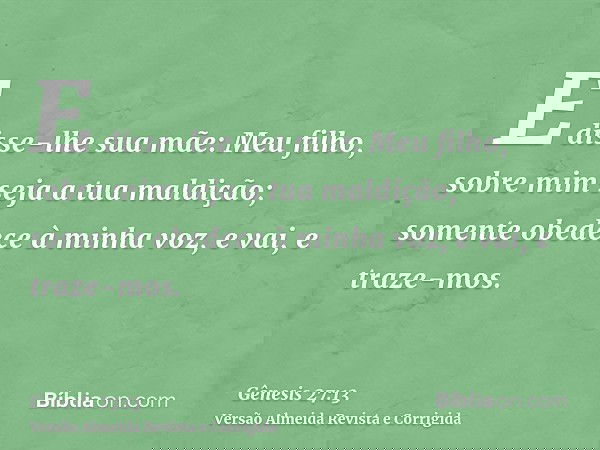 E disse-lhe sua mãe: Meu filho, sobre mim seja a tua maldição; somente obedece à minha voz, e vai, e traze-mos.