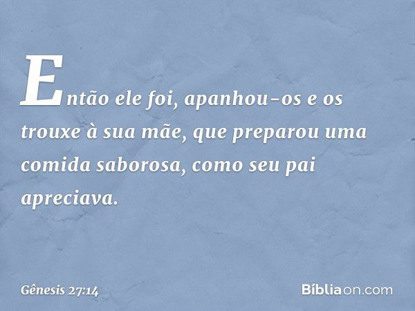 Então ele foi, apanhou-os e os trouxe à sua mãe, que preparou uma comida saborosa, como seu pai apreciava. -- Gênesis 27:14