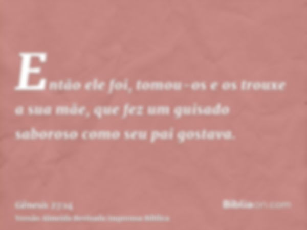 Então ele foi, tomou-os e os trouxe a sua mãe, que fez um guisado saboroso como seu pai gostava.