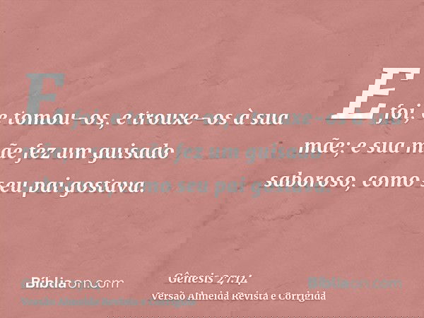 E foi, e tomou-os, e trouxe-os à sua mãe; e sua mãe fez um guisado saboroso, como seu pai gostava.