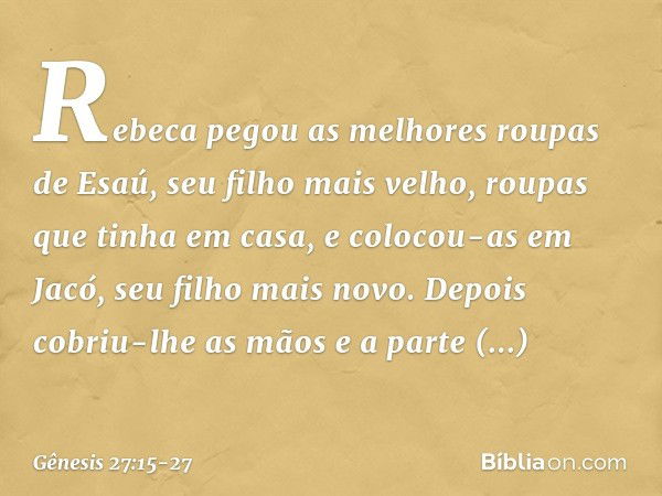 Rebeca pegou as me­lhores roupas de Esaú, seu filho mais velho, roupas que tinha em casa, e colocou-as em Jacó, seu filho mais novo. Depois cobriu-lhe as mãos e