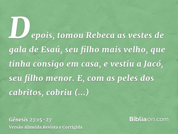 Depois, tomou Rebeca as vestes de gala de Esaú, seu filho mais velho, que tinha consigo em casa, e vestiu a Jacó, seu filho menor.E, com as peles dos cabritos, 