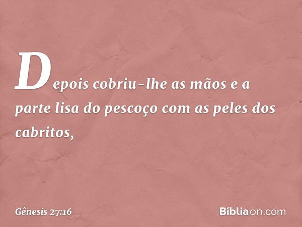 Depois cobriu-lhe as mãos e a parte lisa do pescoço com as peles dos cabri­tos, -- Gênesis 27:16