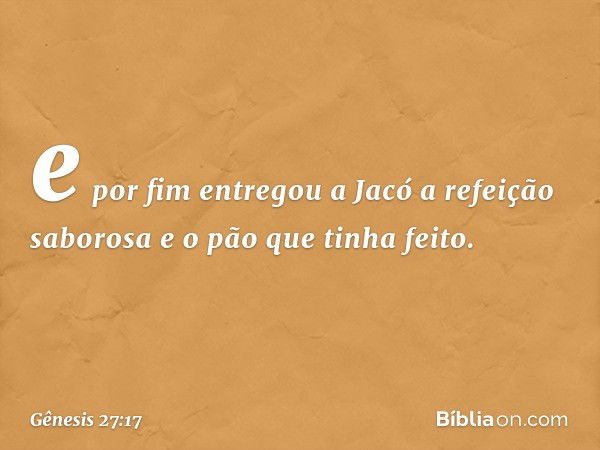 e por fim entregou a Jacó a refeição sabo­rosa e o pão que tinha feito. -- Gênesis 27:17