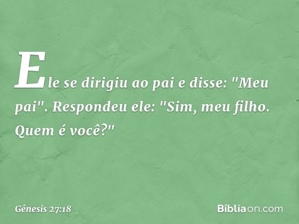 Ele se dirigiu ao pai e disse: "Meu pai".
Respondeu ele: "Sim, meu filho. Quem é você?" -- Gênesis 27:18