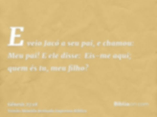 E veio Jacó a seu pai, e chamou: Meu pai! E ele disse:  Eis-me aqui; quem és tu, meu filho?