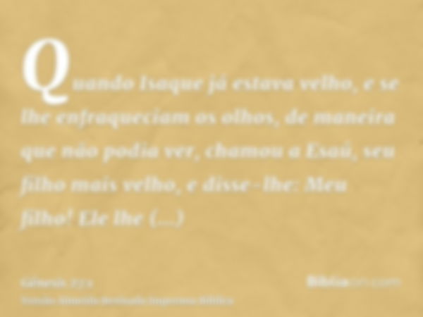 Quando Isaque já estava velho, e se lhe enfraqueciam os olhos, de maneira que não podia ver, chamou a Esaú, seu filho mais velho, e disse-lhe: Meu filho! Ele lh