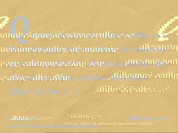 Quando Isaque já estava velho, e se lhe enfraqueciam os olhos, de maneira que não podia ver, chamou a Esaú, seu filho mais velho, e disse-lhe: Meu filho! Ele lh