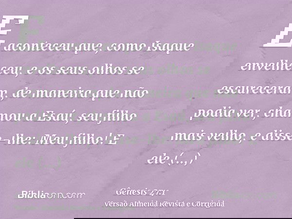 E aconteceu que, como Isaque envelheceu, e os seus olhos se escureceram, de maneira que não podia ver, chamou a Esaú, seu filho mais velho, e disse-lhe: Meu fil