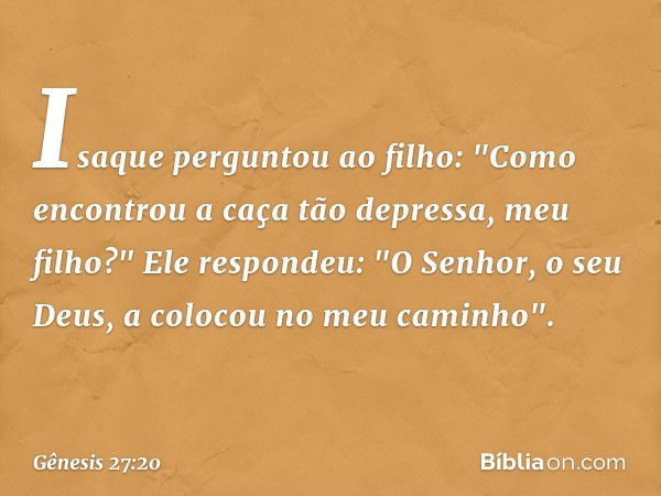 Isaque perguntou ao filho: "Como en­controu a caça tão depressa, meu filho?"
Ele respondeu: "O Senhor, o seu Deus, a colocou no meu caminho". -- Gênesis 27:20