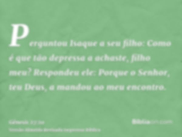 Perguntou Isaque a seu filho: Como é que tão depressa a achaste, filho meu? Respondeu ele: Porque o Senhor, teu Deus, a mandou ao meu encontro.