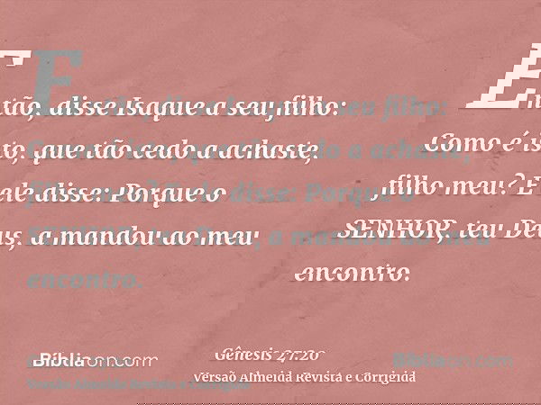 Então, disse Isaque a seu filho: Como é isto, que tão cedo a achaste, filho meu? E ele disse: Porque o SENHOR, teu Deus, a mandou ao meu encontro.
