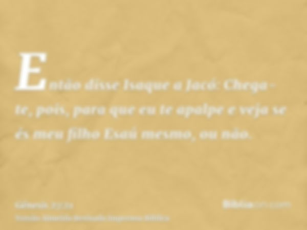 Então disse Isaque a Jacó: Chega-te, pois, para que eu te apalpe e veja se és meu filho Esaú mesmo, ou não.