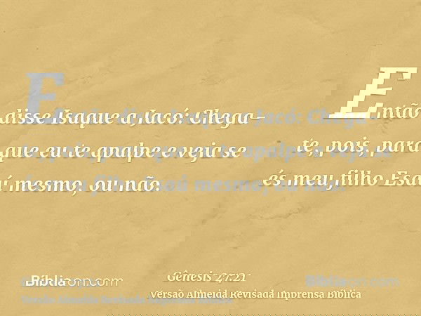 Então disse Isaque a Jacó: Chega-te, pois, para que eu te apalpe e veja se és meu filho Esaú mesmo, ou não.