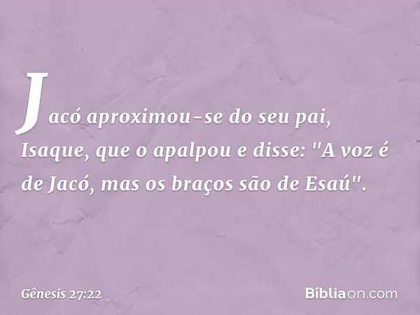 Jacó aproximou-se do seu pai, Isaque, que o apalpou e disse: "A voz é de Jacó, mas os braços são de Esaú". -- Gênesis 27:22