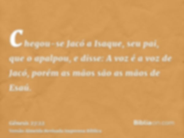 chegou-se Jacó a Isaque, seu pai, que o apalpou, e disse: A voz é a voz de Jacó, porém as mãos são as mãos de Esaú.