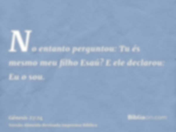 No entanto perguntou: Tu és mesmo meu filho Esaú? E ele declarou: Eu o sou.