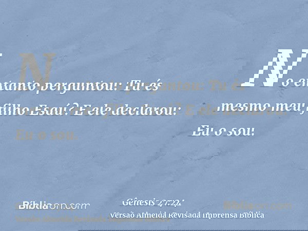 No entanto perguntou: Tu és mesmo meu filho Esaú? E ele declarou: Eu o sou.