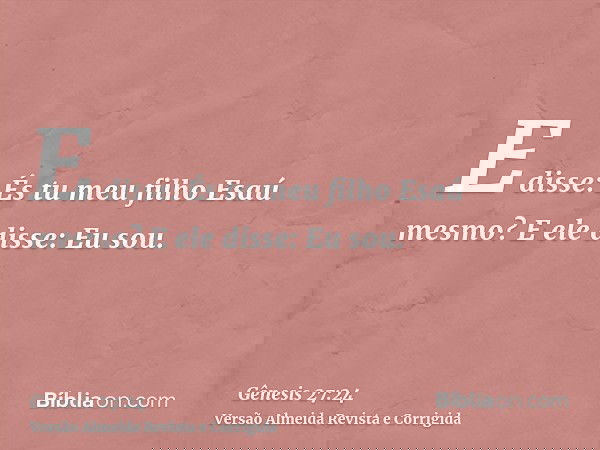 E disse: És tu meu filho Esaú mesmo? E ele disse: Eu sou.