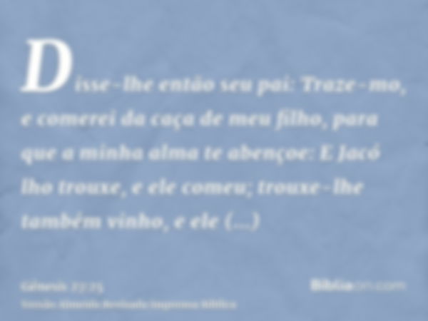 Disse-lhe então seu pai: Traze-mo, e comerei da caça de meu filho, para que a minha alma te abençoe: E Jacó lho trouxe, e ele comeu; trouxe-lhe também vinho, e 