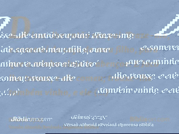 Disse-lhe então seu pai: Traze-mo, e comerei da caça de meu filho, para que a minha alma te abençoe: E Jacó lho trouxe, e ele comeu; trouxe-lhe também vinho, e