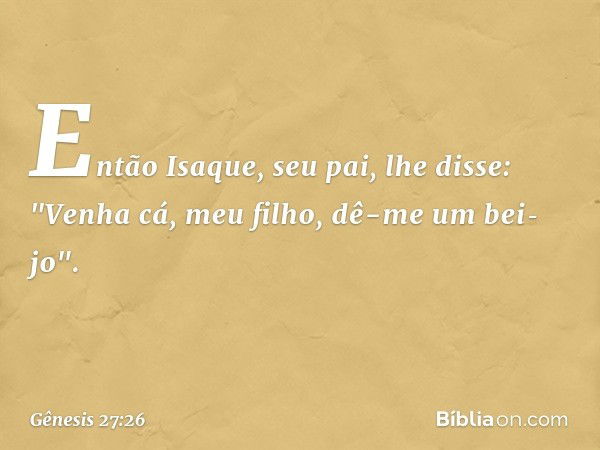 Então Isaque, seu pai, lhe dis­se: "Venha cá, meu filho, dê-me um bei­jo". -- Gênesis 27:26