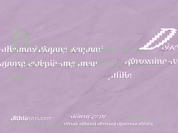 Disse-lhe mais Isaque, seu pai: Aproxima-te agora, e beija-me, meu filho.