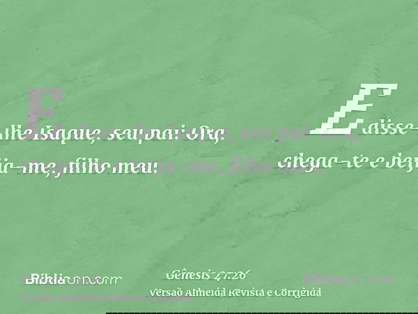E disse-lhe Isaque, seu pai: Ora, chega-te e beija-me, filho meu.
