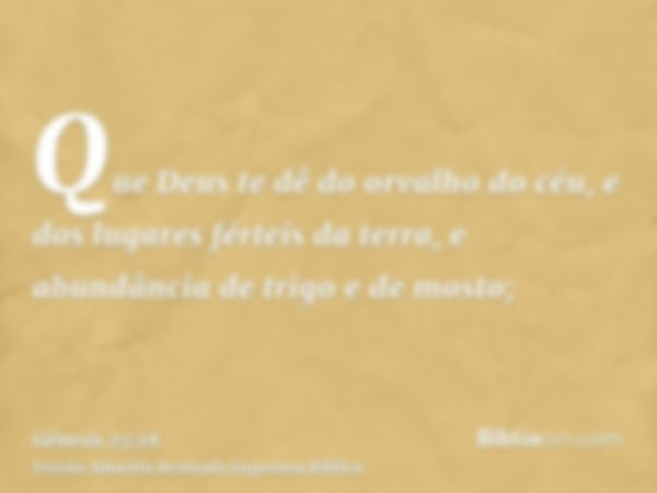 Que Deus te dê do orvalho do céu, e dos lugares férteis da terra, e abundância de trigo e de mosto;