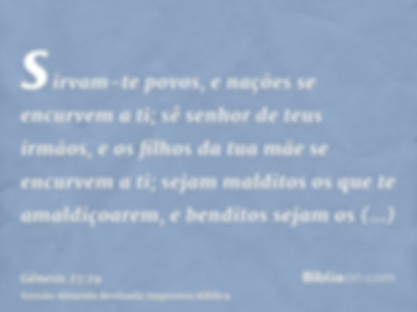 sirvam-te povos, e nações se encurvem a ti; sê senhor de teus irmãos, e os filhos da tua mãe se encurvem a ti; sejam malditos os que te amaldiçoarem, e benditos