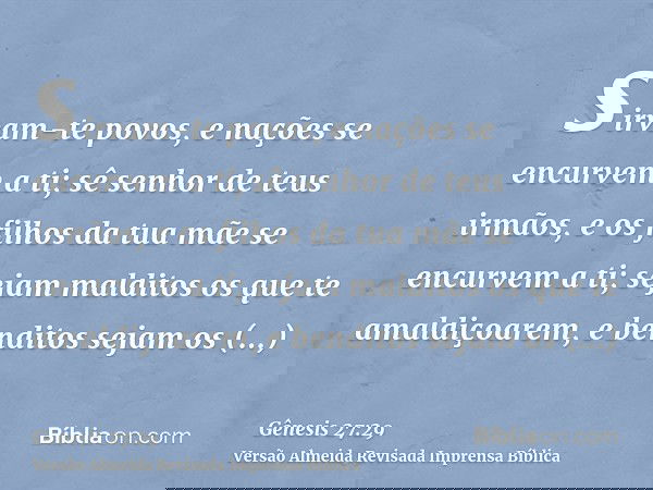 sirvam-te povos, e nações se encurvem a ti; sê senhor de teus irmãos, e os filhos da tua mãe se encurvem a ti; sejam malditos os que te amaldiçoarem, e benditos