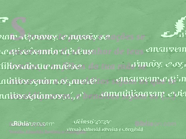 Sirvam-te povos, e nações se encurvem a ti; sê senhor de teus irmãos, e os filhos da tua mãe se encurvem a ti; malditos sejam os que te amaldiçoarem, e benditos