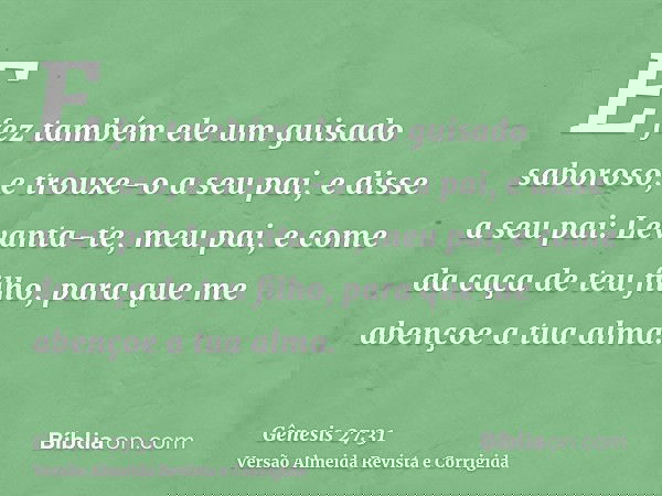 E fez também ele um guisado saboroso, e trouxe-o a seu pai, e disse a seu pai: Levanta-te, meu pai, e come da caça de teu filho, para que me abençoe a tua alma.