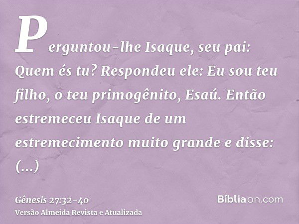 Perguntou-lhe Isaque, seu pai: Quem és tu? Respondeu ele: Eu sou teu filho, o teu primogênito, Esaú.Então estremeceu Isaque de um estremecimento muito grande e 