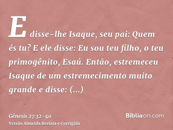 E disse-lhe Isaque, seu pai: Quem és tu? E ele disse: Eu sou teu filho, o teu primogênito, Esaú.Então, estremeceu Isaque de um estremecimento muito grande e dis