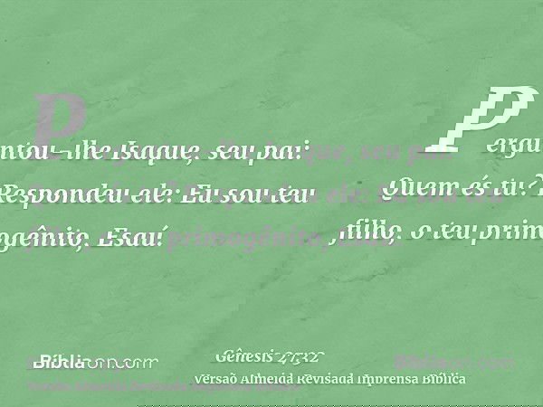 Perguntou-lhe Isaque, seu pai: Quem és tu? Respondeu ele: Eu sou teu filho, o teu primogênito, Esaú.