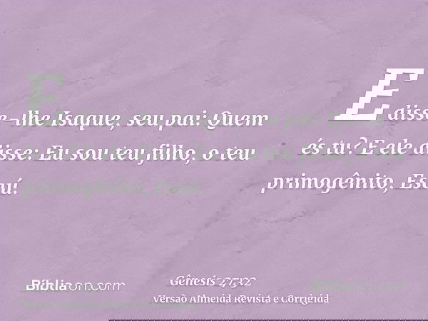 E disse-lhe Isaque, seu pai: Quem és tu? E ele disse: Eu sou teu filho, o teu primogênito, Esaú.