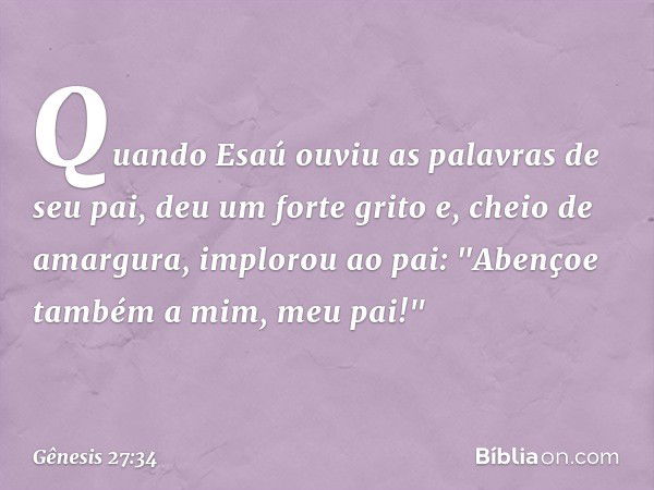 Quando Esaú ouviu as palavras de seu pai, deu um forte grito e, cheio de amargura, implorou ao pai: "Aben­çoe também a mim, meu pai!" -- Gênesis 27:34