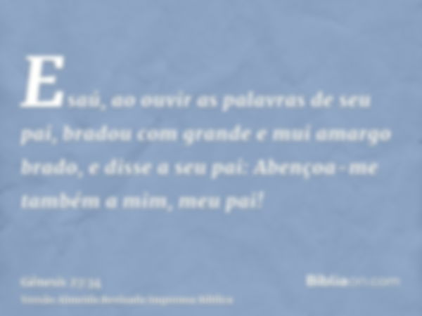 Esaú, ao ouvir as palavras de seu pai, bradou com grande e mui amargo brado, e disse a seu pai: Abençoa-me também a mim, meu pai!