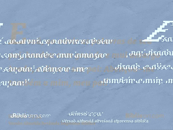 Esaú, ao ouvir as palavras de seu pai, bradou com grande e mui amargo brado, e disse a seu pai: Abençoa-me também a mim, meu pai!