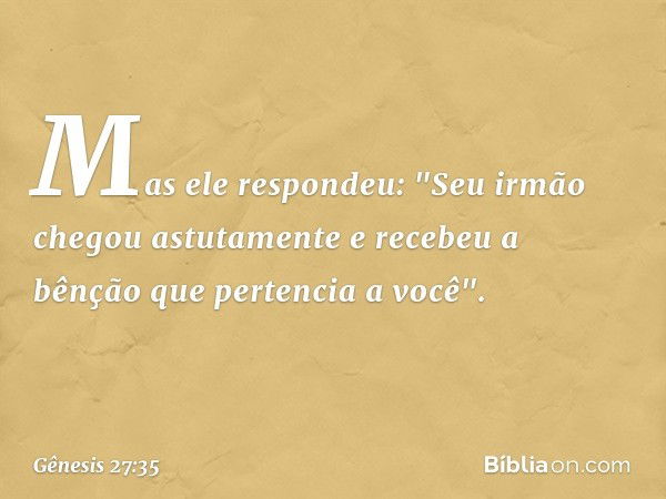 Mas ele respondeu: "Seu irmão chegou astutamente e recebeu a bênção que pertencia a você". -- Gênesis 27:35