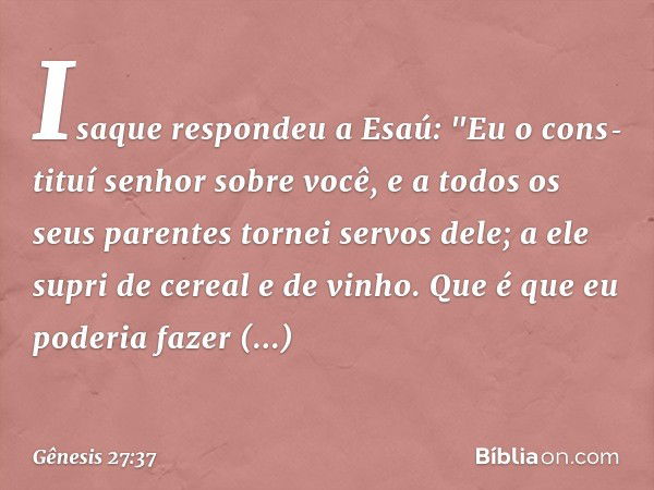 Isaque respondeu a Esaú: "Eu o cons­tituí senhor sobre você, e a todos os seus parentes tornei servos dele; a ele supri de cereal e de vi­nho. Que é que eu pode