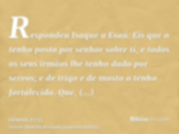 Respondeu Isaque a Esaú: Eis que o tenho posto por senhor sobre ti, e todos os seus irmãos lhe tenho dado por servos; e de trigo e de mosto o tenho fortalecido.